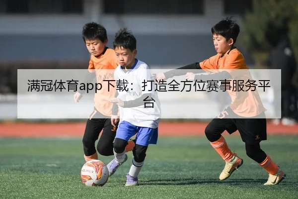 满冠体育app下载：打造全方位赛事服务平台