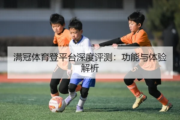 满冠体育登平台深度评测：功能与体验解析