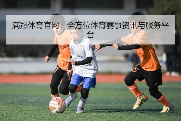 满冠体育官网：全方位体育赛事资讯与服务平台