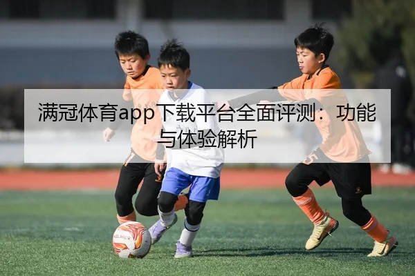 满冠体育app下载平台全面评测：功能与体验解析