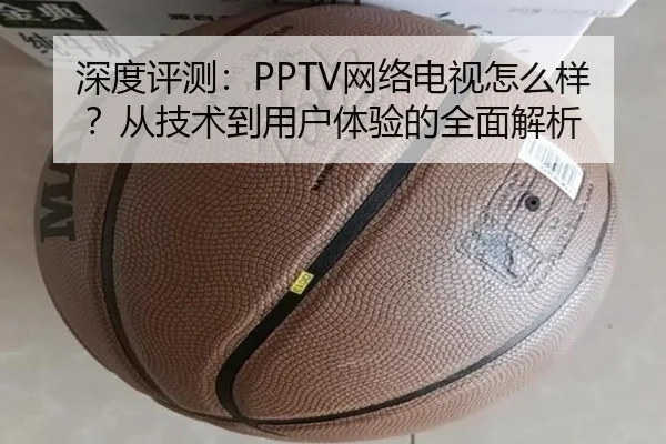 深度评测：PPTV网络电视怎么样？从技术到用户体验的全面解析