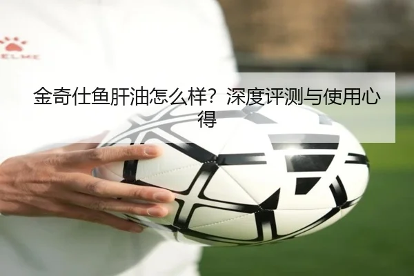 金奇仕鱼肝油怎么样？深度评测与使用心得