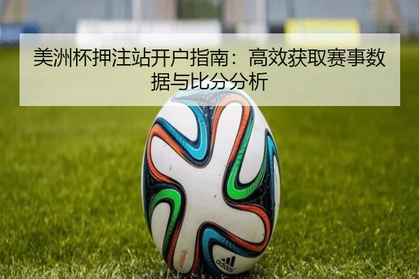 美洲杯押注站开户指南：高效获取赛事数据与比分分析