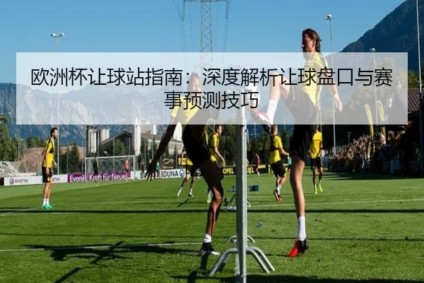 欧洲杯让球站指南：深度解析让球盘口与赛事预测技巧