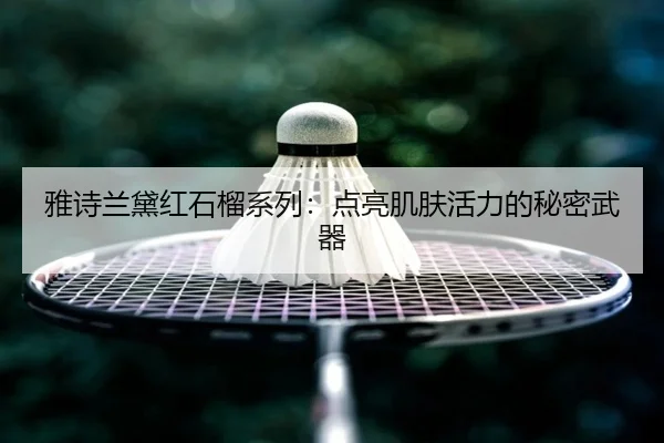 雅诗兰黛红石榴系列：点亮肌肤活力的秘密武器